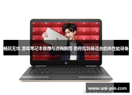 畅玩无忧 游戏笔记本推荐与选购指南 助你找到最适合的高性能设备