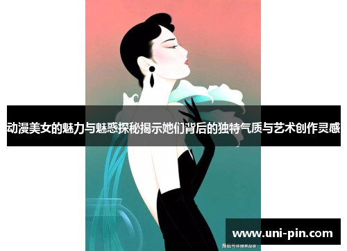 动漫美女的魅力与魅惑探秘揭示她们背后的独特气质与艺术创作灵感